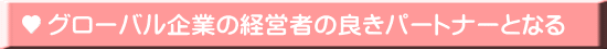 グローバル企業の経営者の良きパートナーとなる