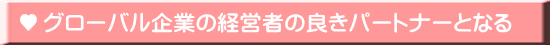 グローバル企業の経営者の良きパートナーとなる